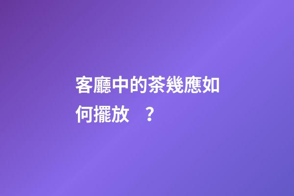 客廳中的茶幾應如何擺放？